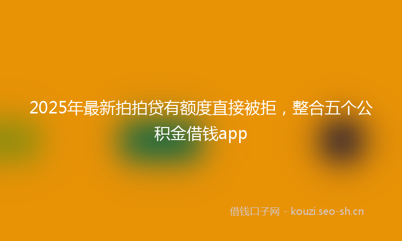 2025年最新拍拍贷有额度直接被拒，整合五个公积金借钱app