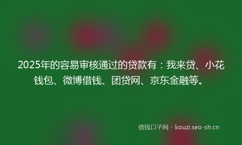 2025年的容易审核通过的贷款有：我来贷、小花钱包、微博借钱、团贷网、京东金融等。