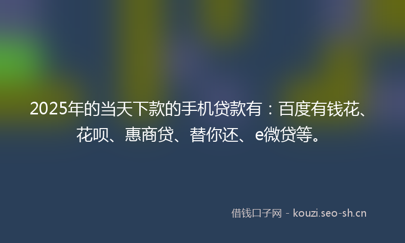 2025年的当天下款的手机贷款有：百度有钱花、花呗、惠商贷、替你还、e微贷等。