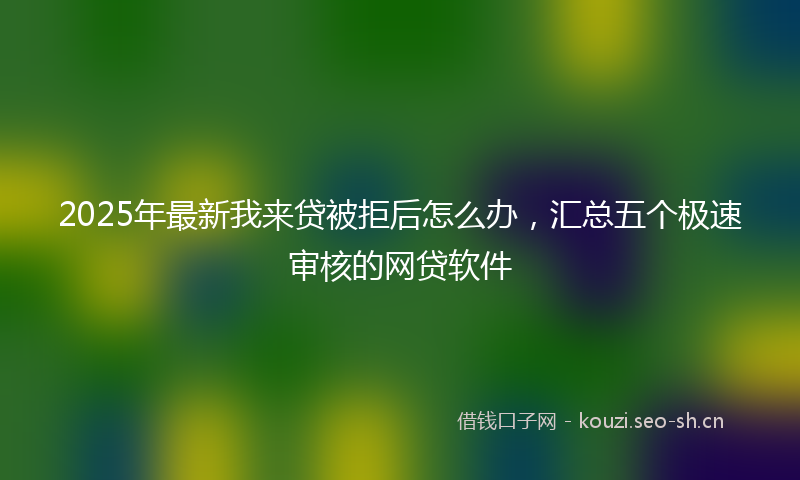 2025年最新我来贷被拒后怎么办，汇总五个极速审核的网贷软件
