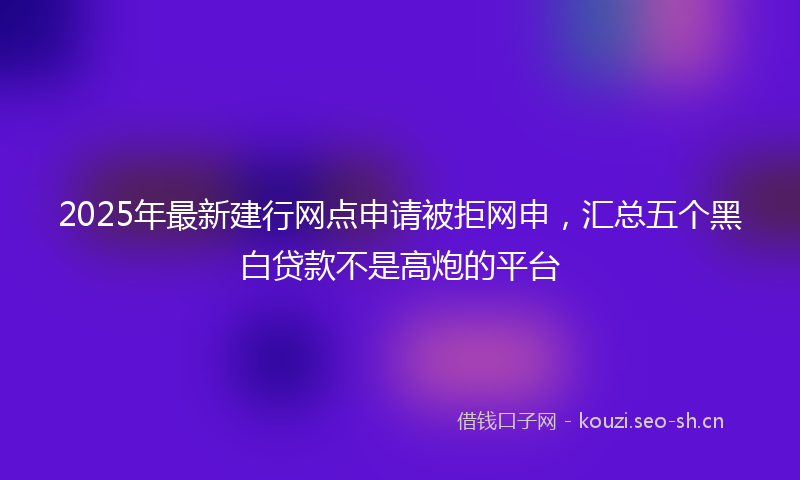 2025年最新建行网点申请被拒网申，汇总五个黑白贷款不是高炮的平台