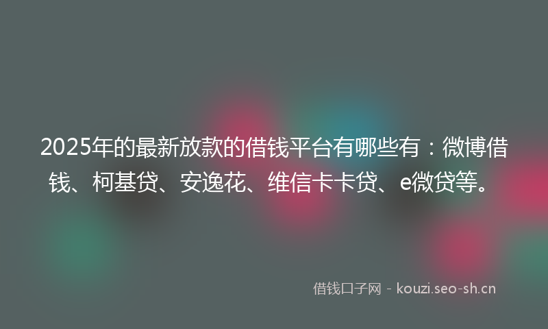 2025年的最新放款的借钱平台有哪些有：微博借钱、柯基贷、安逸花、维信卡卡贷、e微贷等。