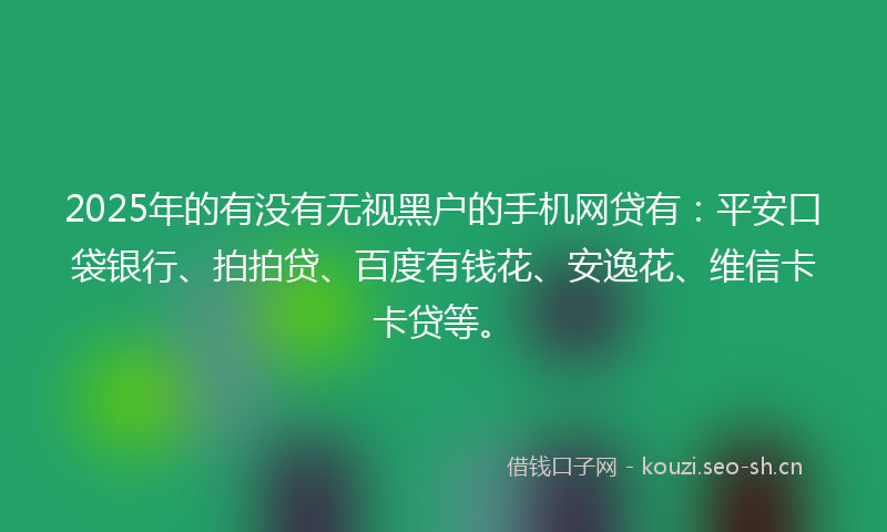 2025年的有没有无视黑户的手机网贷有：平安口袋银行、拍拍贷、百度有钱花、安逸花、维信卡卡贷等。