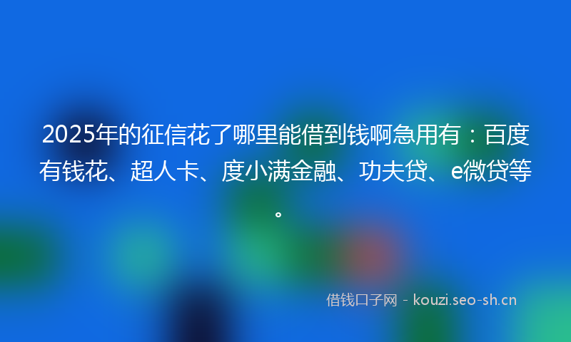 2025年的征信花了哪里能借到钱啊急用有：百度有钱花、超人卡、度小满金融、功夫贷、e微贷等。