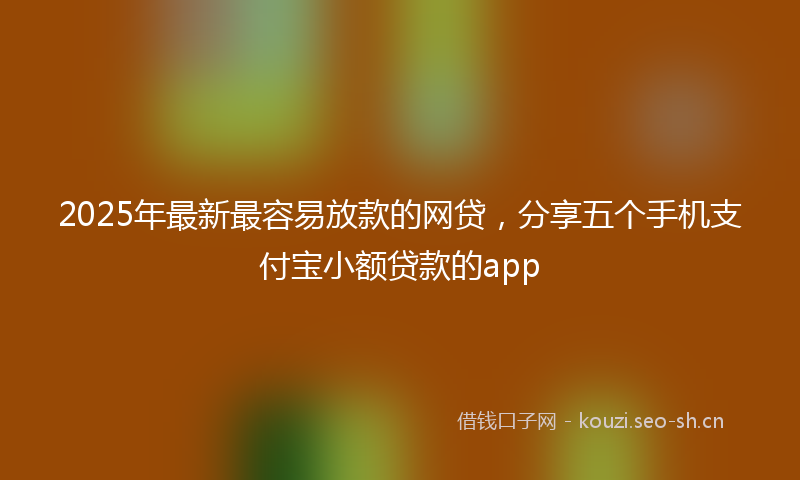 2025年最新最容易放款的网贷，分享五个手机支付宝小额贷款的app