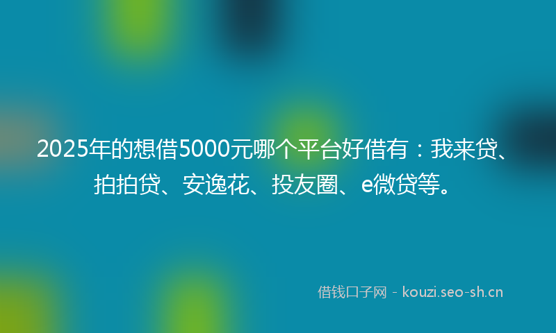 2025年的想借5000元哪个平台好借有：我来贷、拍拍贷、安逸花、投友圈、e微贷等。