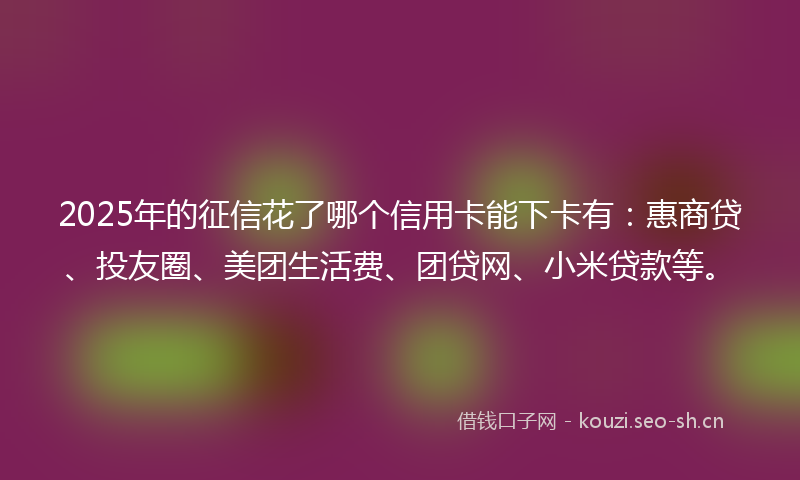 2025年的征信花了哪个信用卡能下卡有：惠商贷、投友圈、美团生活费、团贷网、小米贷款等。