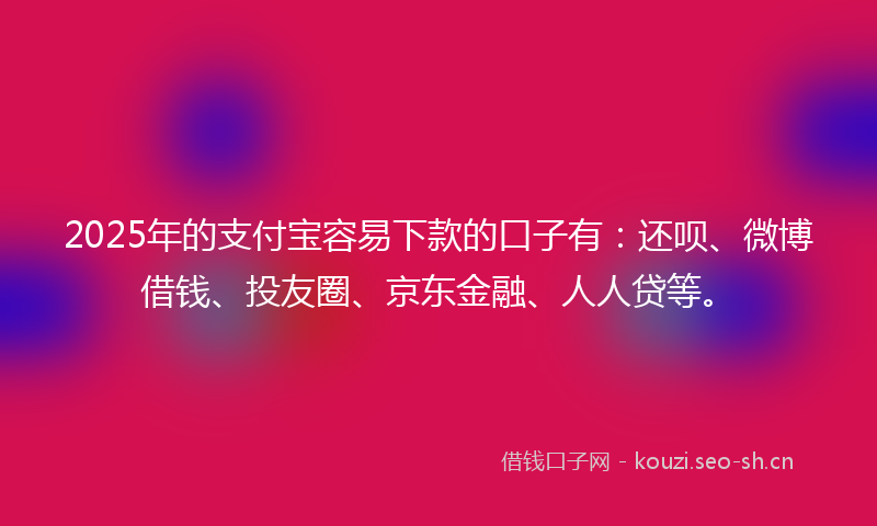 2025年的支付宝容易下款的口子有：还呗、微博借钱、投友圈、京东金融、人人贷等。