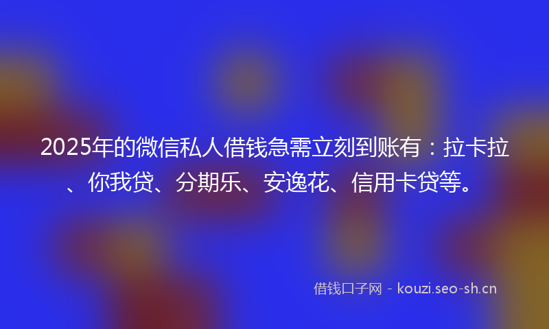 2025年的微信私人借钱急需立刻到账有：拉卡拉、你我贷、分期乐、安逸花、信用卡贷等。