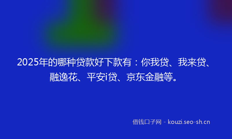 2025年的哪种贷款好下款有：你我贷、我来贷、融逸花、平安i贷、京东金融等。