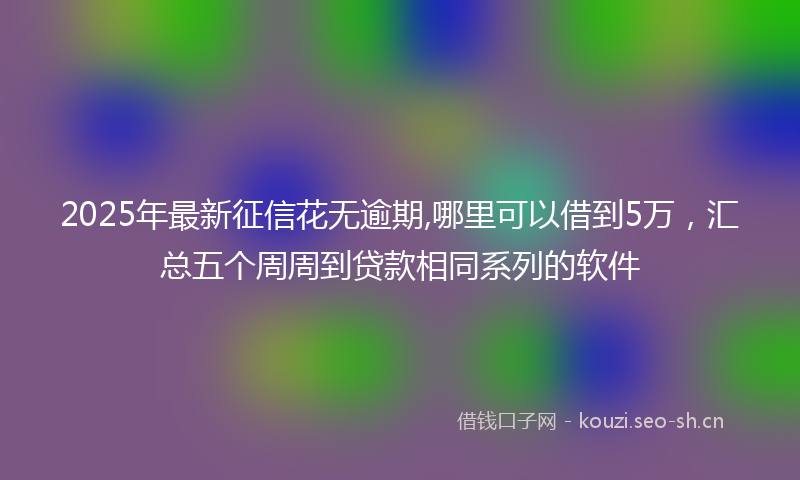 2025年最新征信花无逾期,哪里可以借到5万，汇总五个周周到贷款相同系列的软件