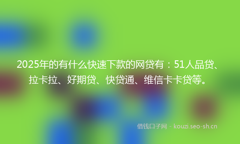 2025年的有什么快速下款的网贷有：51人品贷、拉卡拉、好期贷、快贷通、维信卡卡贷等。