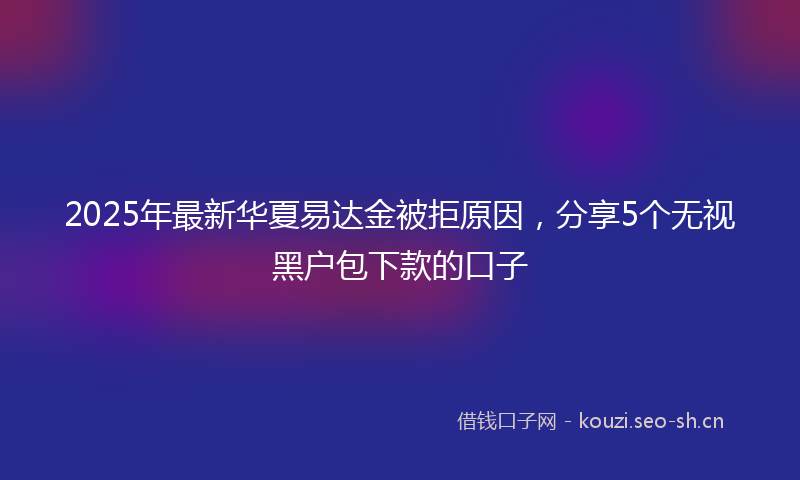 2025年最新华夏易达金被拒原因，分享5个无视黑户包下款的口子