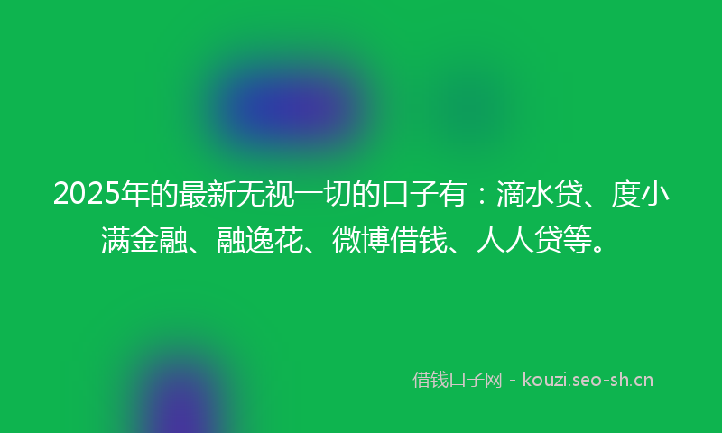 2025年的最新无视一切的口子有：滴水贷、度小满金融、融逸花、微博借钱、人人贷等。