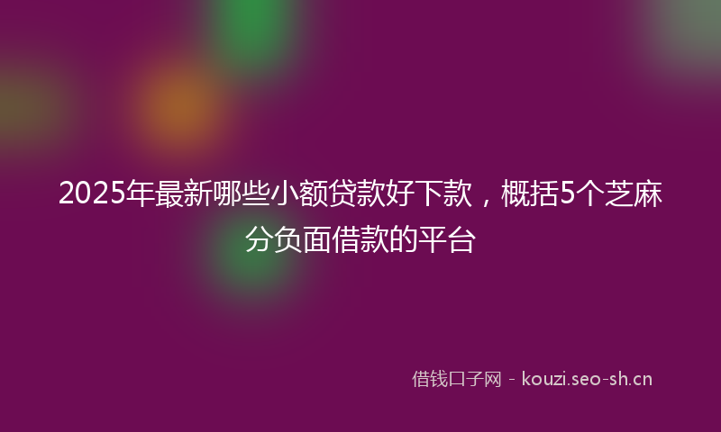 2025年最新哪些小额贷款好下款，概括5个芝麻分负面借款的平台