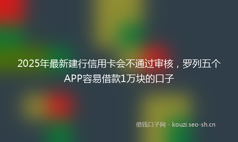 2025年最新建行信用卡会不通过审核，罗列五个APP容易借款1万块的口子