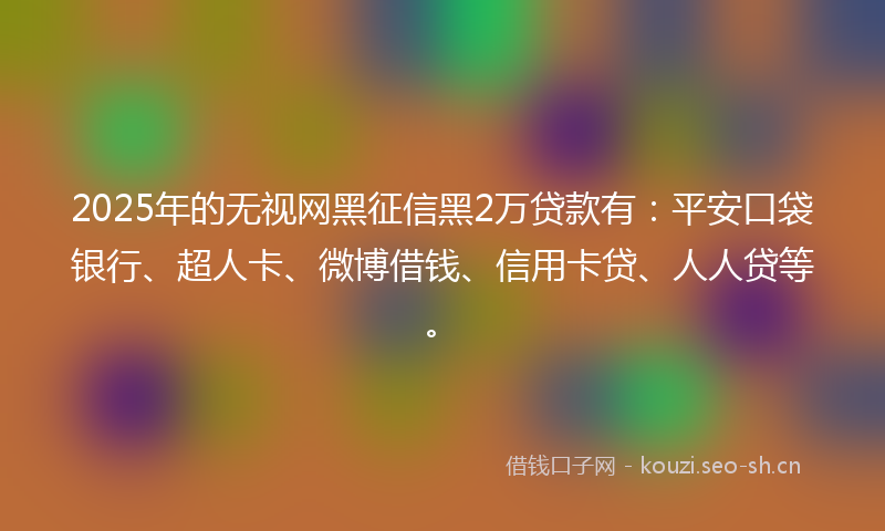 2025年的无视网黑征信黑2万贷款有：平安口袋银行、超人卡、微博借钱、信用卡贷、人人贷等。