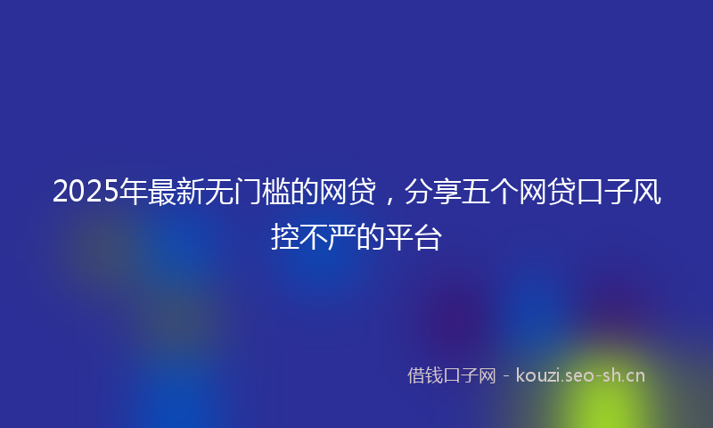 2025年最新无门槛的网贷，分享五个网贷口子风控不严的平台