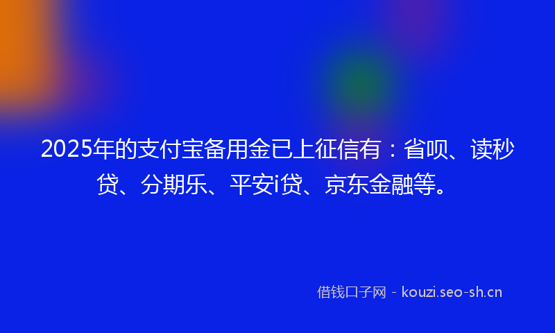 2025年的支付宝备用金已上征信有：省呗、读秒贷、分期乐、平安i贷、京东金融等。