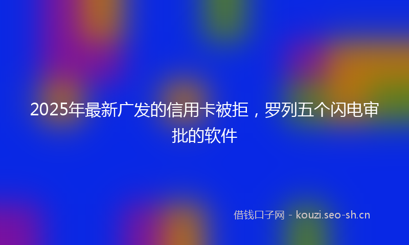 2025年最新广发的信用卡被拒，罗列五个闪电审批的软件