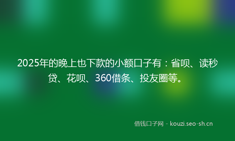 2025年的晚上也下款的小额口子有：省呗、读秒贷、花呗、360借条、投友圈等。