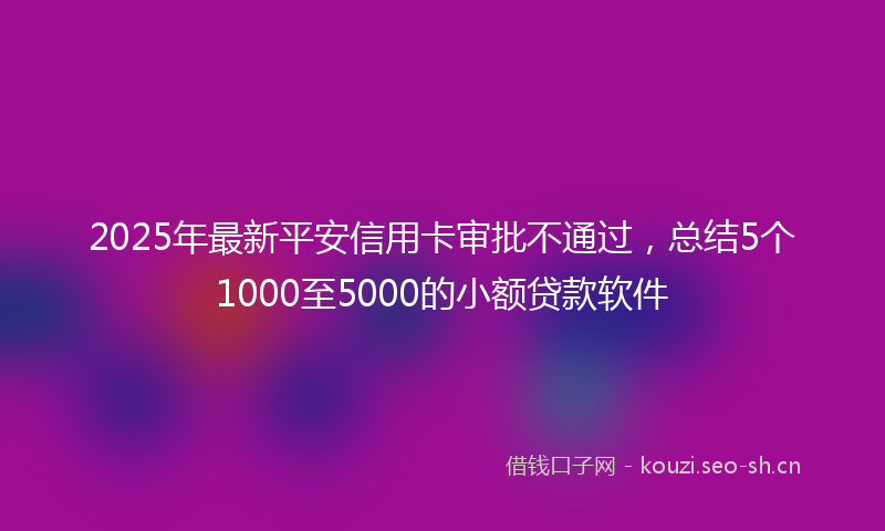 2025年最新平安信用卡审批不通过,总结5个1000至5000的小额贷款软件