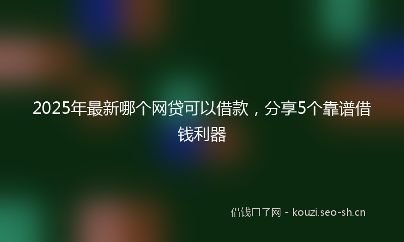 2025年最新哪个网贷可以借款，分享5个靠谱借钱利器