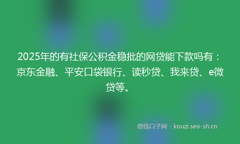 2025年的有社保公积金稳批的网贷能下款吗有:京东金融、平安口袋银行、读秒贷、我来贷、e微贷等。