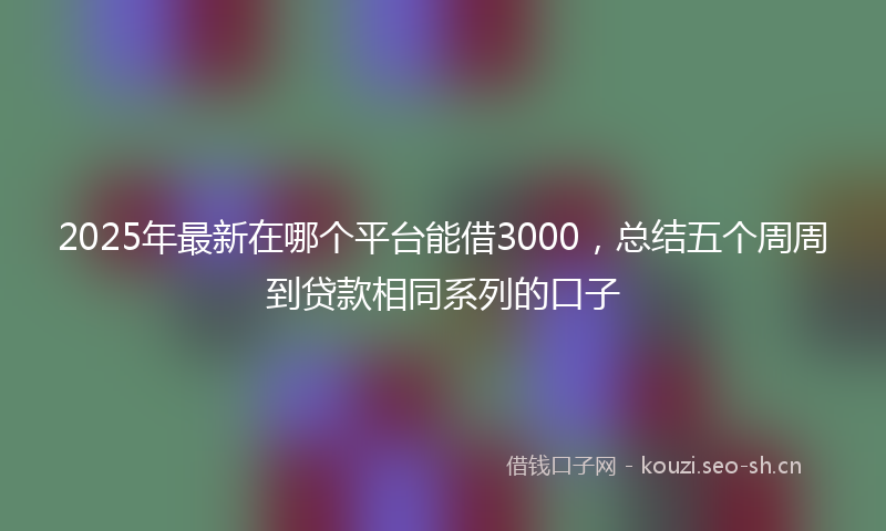 2025年最新在哪个平台能借3000,总结五个周周到贷款相同系列的口子