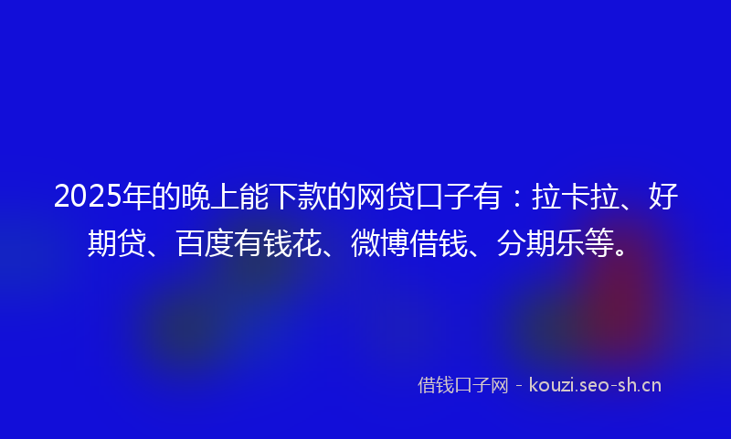 2025年的晚上能下款的网贷口子有：拉卡拉、好期贷、百度有钱花、微博借钱、分期乐等。