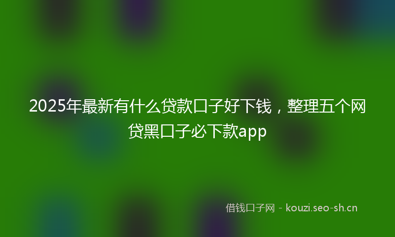 2025年最新有什么贷款口子好下钱，整理五个网贷黑口子必下款app