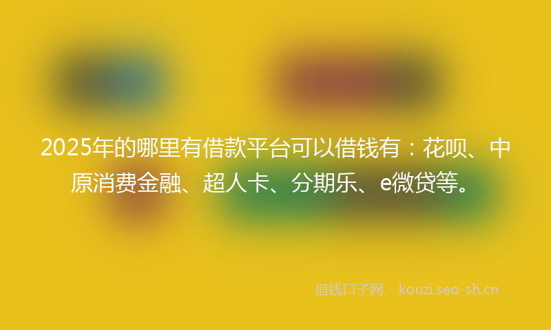 2025年的哪里有借款平台可以借钱有：花呗、中原消费金融、超人卡、分期乐、e微贷等。