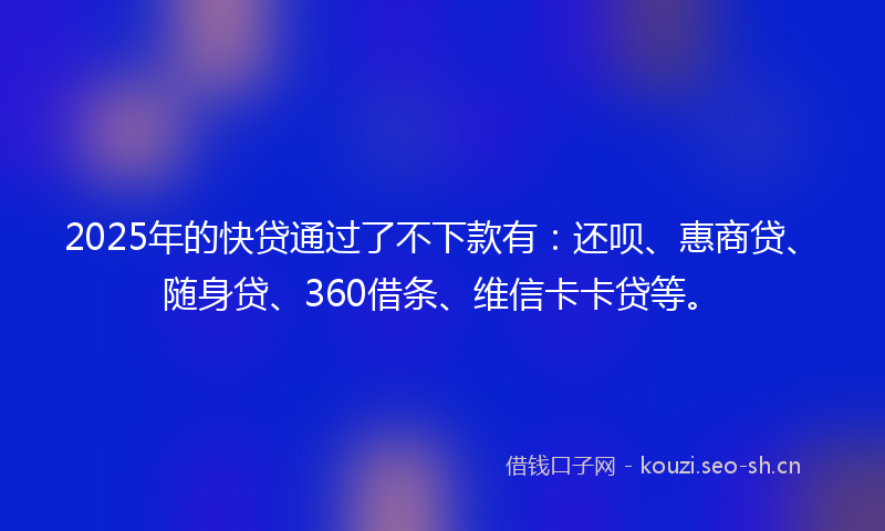 2025年的快贷通过了不下款有：还呗、惠商贷、随身贷、360借条、维信卡卡贷等。