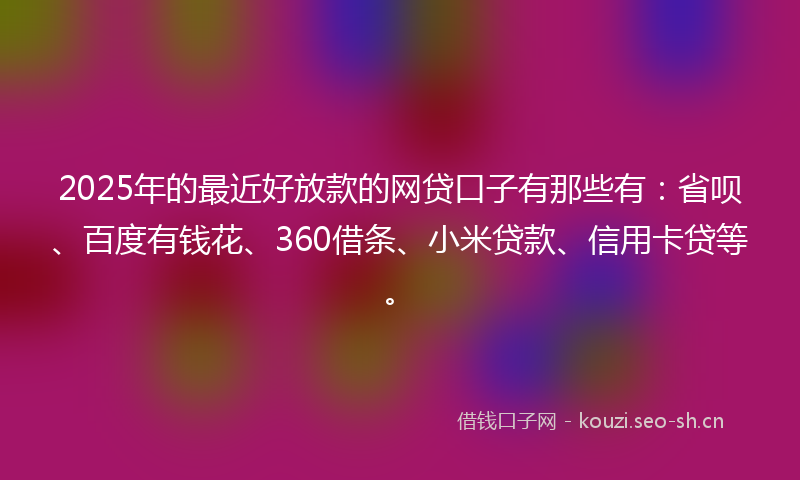 2025年的最近好放款的网贷口子有那些有：省呗、百度有钱花、360借条、小米贷款、信用卡贷等。