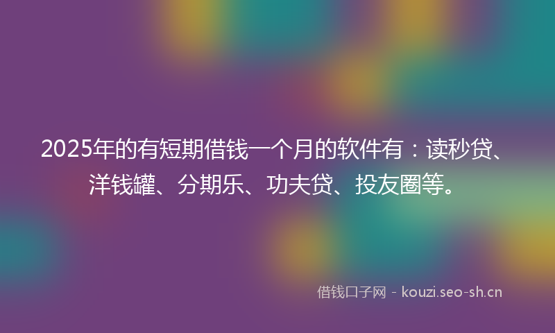 2025年的有短期借钱一个月的软件有：读秒贷、洋钱罐、分期乐、功夫贷、投友圈等。
