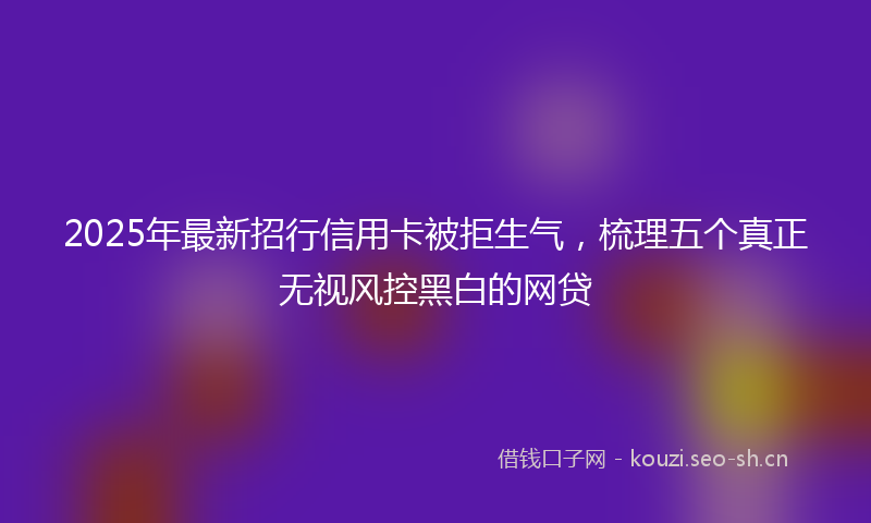 2025年最新招行信用卡被拒生气，梳理五个真正无视风控黑白的网贷