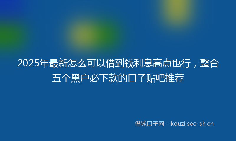 2025年最新怎么可以借到钱利息高点也行，整合五个黑户必下款的口子贴吧推荐