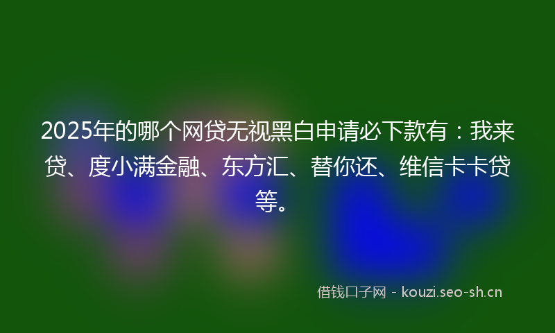 2025年的哪个网贷无视黑白申请必下款有：我来贷、度小满金融、东方汇、替你还、维信卡卡贷等。