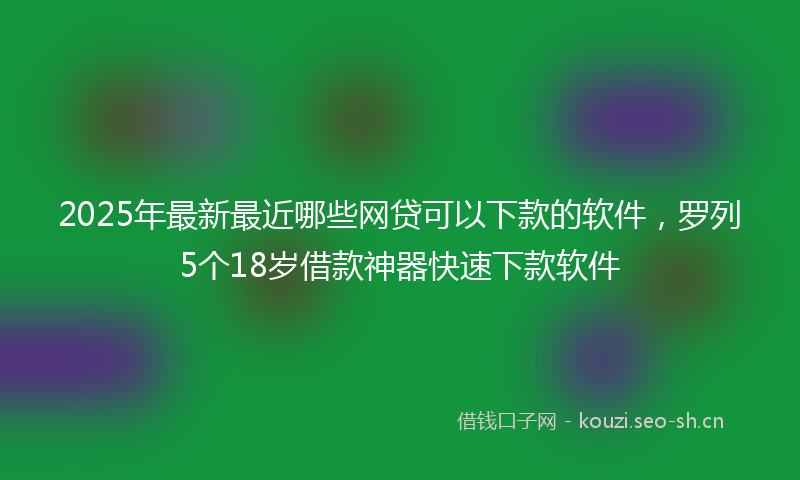 2025年最新最近哪些网贷可以下款的软件，罗列5个18岁借款神器快速下款软件