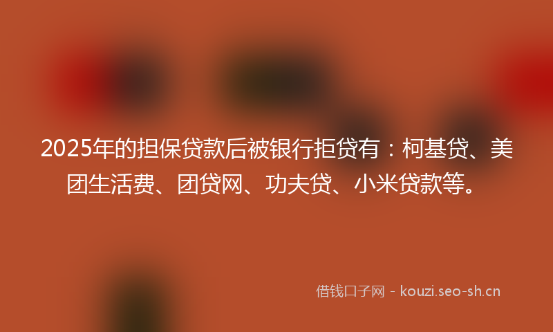 2025年的担保贷款后被银行拒贷有：柯基贷、美团生活费、团贷网、功夫贷、小米贷款等。