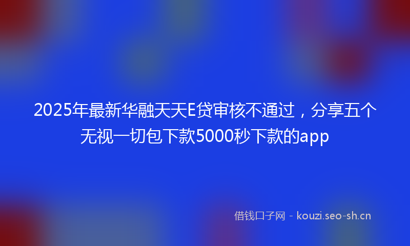 2025年最新华融天天E贷审核不通过，分享五个无视一切包下款5000秒下款的app