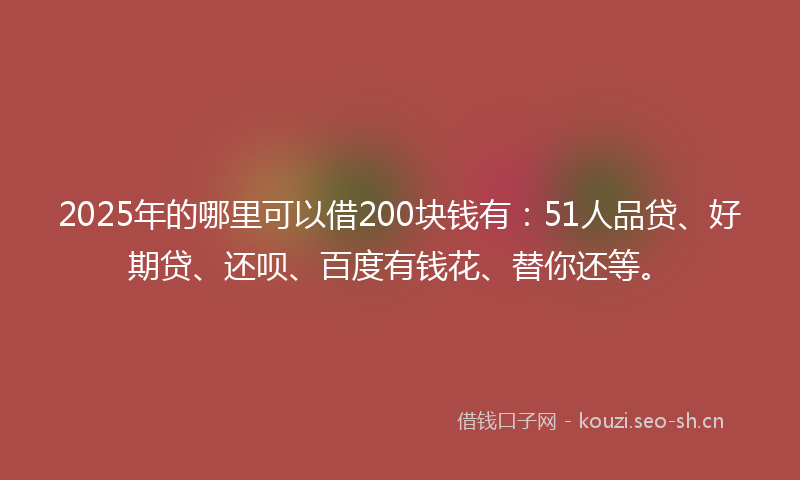 2025年的哪里可以借200块钱有：51人品贷、好期贷、还呗、百度有钱花、替你还等。