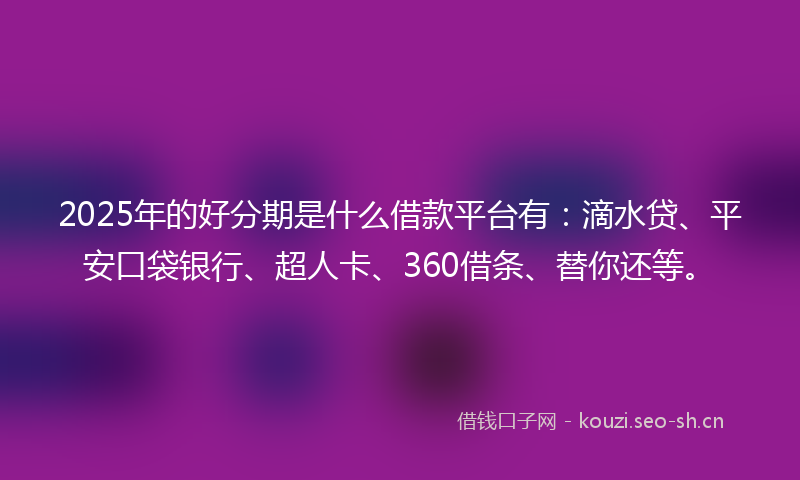 2025年的好分期是什么借款平台有：滴水贷、平安口袋银行、超人卡、360借条、替你还等。