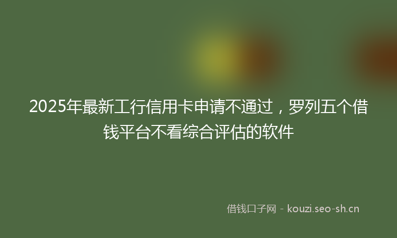 2025年最新工行信用卡申请不通过，罗列五个借钱平台不看综合评估的软件