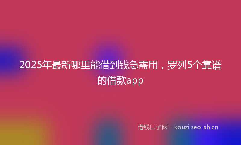2025年最新哪里能借到钱急需用,罗列5个靠谱的借款app