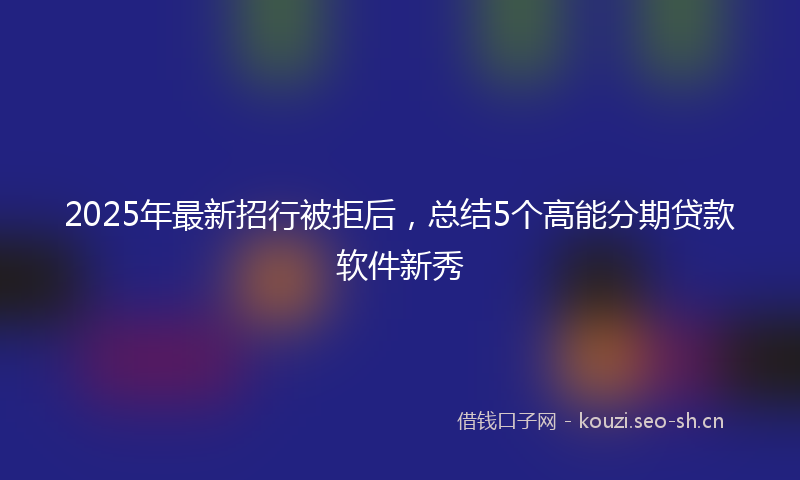 2025年最新招行被拒后，总结5个高能分期贷款软件新秀