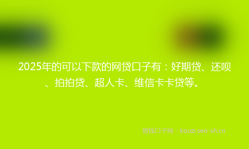 2025年的可以下款的网贷口子有：好期贷、还呗、拍拍贷、超人卡、维信卡卡贷等。
