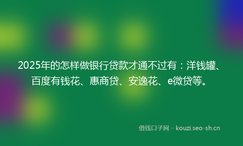 2025年的怎样做银行贷款才通不过有：洋钱罐、百度有钱花、惠商贷、安逸花、e微贷等。