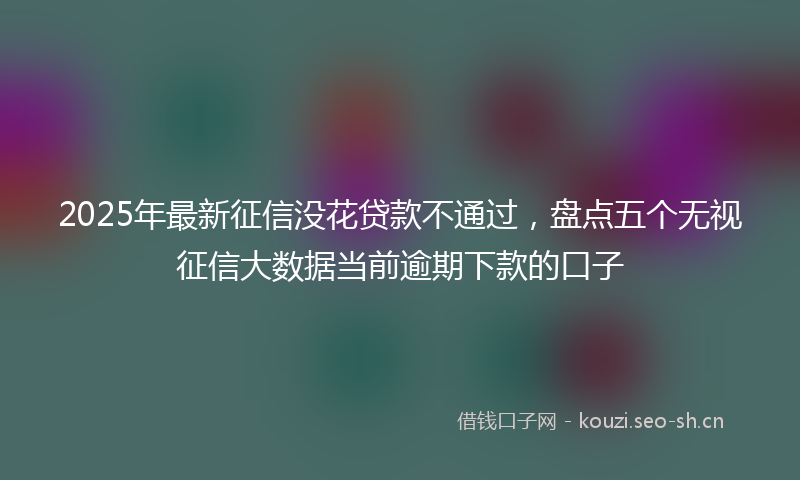 2025年最新征信没花贷款不通过，盘点五个无视征信大数据当前逾期下款的口子
