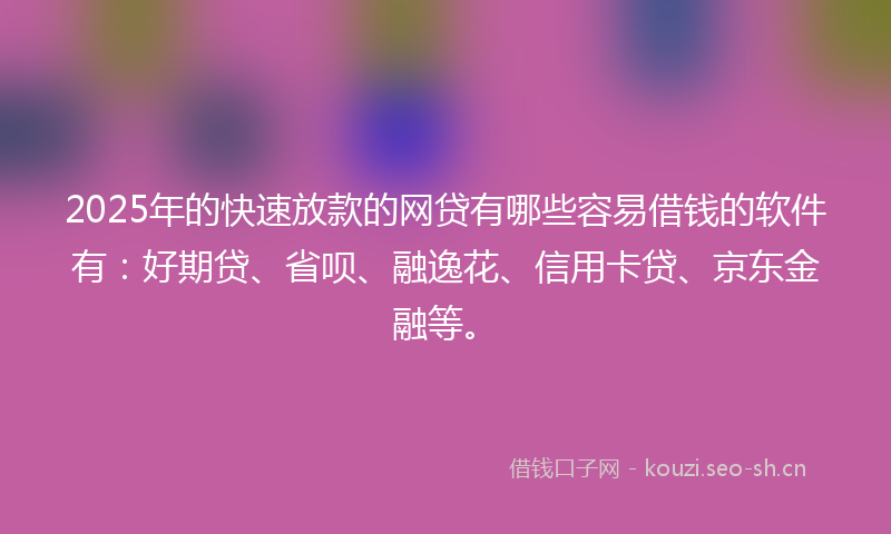 2025年的快速放款的网贷有哪些容易借钱的软件有：好期贷、省呗、融逸花、信用卡贷、京东金融等。